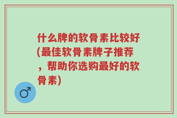 什么牌的软骨素比较好(最佳软骨素牌子推荐,帮助你选购最好的软骨素)-第1张图片-超越 什么牌的软骨素比较好(最佳软骨素牌子推荐,帮助你选购最好的软骨素)-第1张图片-超越
