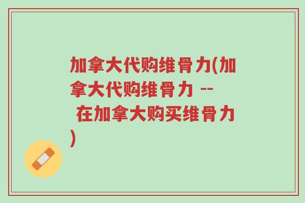 加拿大代购维骨力(加拿大代购维骨力 -- 在加拿大购买维骨力)-第1张图片-超越 加拿大代购维骨力(加拿大代购维骨力 -- 在加拿大购买维骨力)-第1张图片-超越