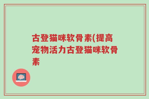 古登猫咪软骨素(提高宠物活力古登猫咪软骨素-第1张图片-超越 古登猫咪软骨素(提高宠物活力古登猫咪软骨素-第1张图片-超越