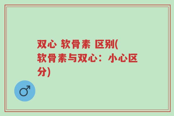 双心 软骨素 区别(软骨素与双心:小心区分)-第1张图片-超越 双心 软骨素 区别(软骨素与双心:小心区分)-第1张图片-超越