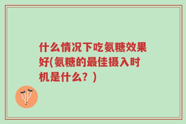 什么情况下吃氨糖效果好(氨糖的最佳摄入时机是什么?)-第1张图片-超越 什么情况下吃氨糖效果好(氨糖的最佳摄入时机是什么?)-第1张图片-超越