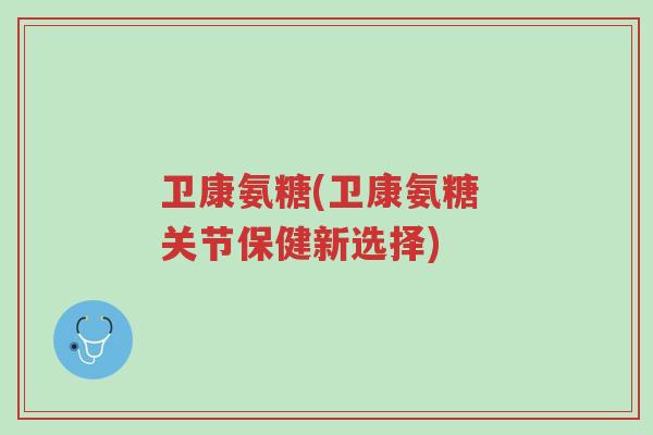 卫康氨糖(卫康氨糖 关节保健新选择)-第1张图片-超越 卫康氨糖(卫康氨糖 关节保健新选择)-第1张图片-超越