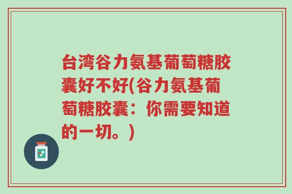 台湾谷力氨基葡萄糖胶囊好不好(谷力氨基葡萄糖胶囊:你需要知道的一切。)-第1张图片-超越 台湾谷力氨基葡萄糖胶囊好不好(谷力氨基葡萄糖胶囊:你需要知道的一切。)-第1张图片-超越