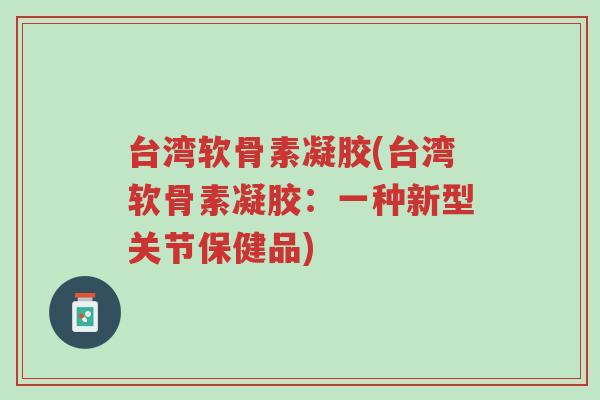台湾软骨素凝胶(台湾软骨素凝胶:一种新型关节保健品)-第1张图片-超越 台湾软骨素凝胶(台湾软骨素凝胶:一种新型关节保健品)-第1张图片-超越