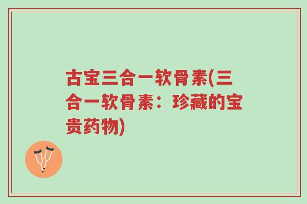 古宝三合一软骨素(三合一软骨素：珍藏的宝贵药物)-第1张图片-超越