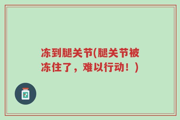 冻到腿关节(腿关节被冻住了,难以行动!)-第1张图片-超越 冻到腿关节(腿关节被冻住了,难以行动!)-第1张图片-超越