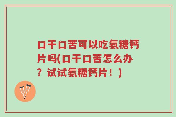 口干口苦可以吃氨糖钙片吗(口干口苦怎么办?试试氨糖钙片!)-第1张图片-超越 口干口苦可以吃氨糖钙片吗(口干口苦怎么办?试试氨糖钙片!)-第1张图片-超越