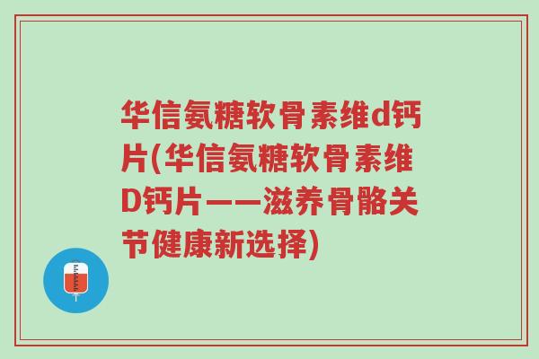 华信氨糖软骨素维d钙片(华信氨糖软骨素维D钙片——滋养骨骼关节健康新选择)-第1张图片-超越 华信氨糖软骨素维d钙片(华信氨糖软骨素维D钙片——滋养骨骼关节健康新选择)-第1张图片-超越