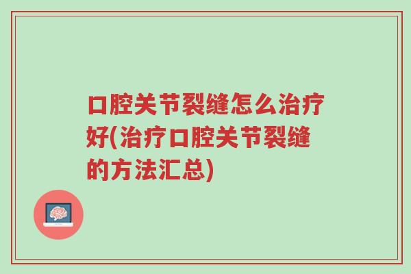 口腔关节裂缝怎么治疗好(治疗口腔关节裂缝的方法汇总)-第1张图片-超越