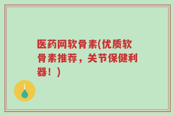 医药网软骨素(优质软骨素推荐,关节保健利器!)-第1张图片-超越 医药网软骨素(优质软骨素推荐,关节保健利器!)-第1张图片-超越