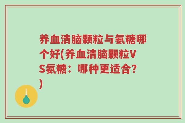 养血清脑颗粒与氨糖哪个好(养血清脑颗粒VS氨糖:哪种更适合?)-第1张图片-超越 养血清脑颗粒与氨糖哪个好(养血清脑颗粒VS氨糖:哪种更适合?)-第1张图片-超越