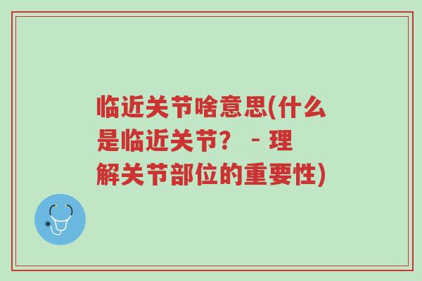 临近关节啥意思(什么是临近关节? - 理解关节部位的重要性)-第1张图片-超越 临近关节啥意思(什么是临近关节? - 理解关节部位的重要性)-第1张图片-超越