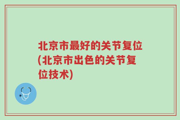 北京市最好的关节复位(北京市出色的关节复位技术)-第1张图片-超越