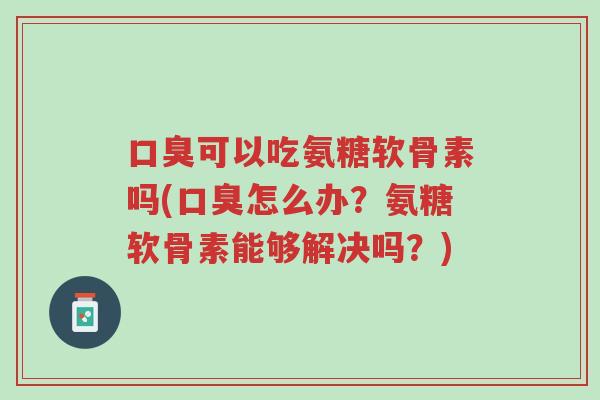 口臭可以吃氨糖软骨素吗(口臭怎么办?氨糖软骨素能够解决吗?)-第1张图片-超越 口臭可以吃氨糖软骨素吗(口臭怎么办?氨糖软骨素能够解决吗?)-第1张图片-超越
