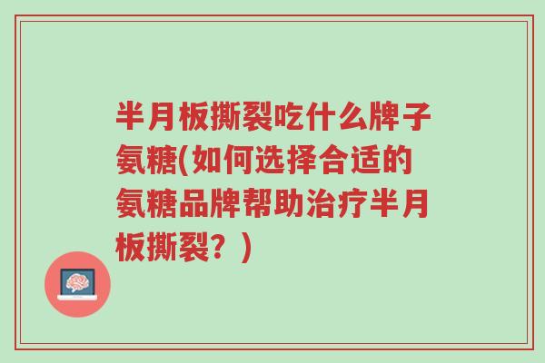 半月板撕裂吃什么牌子氨糖(如何选择合适的氨糖品牌帮助治疗半月板撕裂?)-第1张图片-超越 半月板撕裂吃什么牌子氨糖(如何选择合适的氨糖品牌帮助治疗半月板撕裂?)-第1张图片-超越