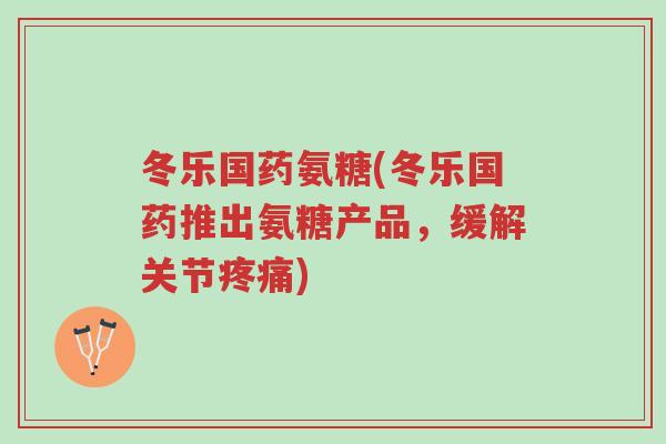 冬乐国药氨糖(冬乐国药推出氨糖产品,缓解关节疼痛)-第1张图片-超越 冬乐国药氨糖(冬乐国药推出氨糖产品,缓解关节疼痛)-第1张图片-超越