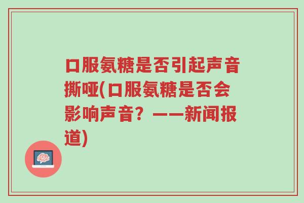 口服氨糖是否引起声音撕哑(口服氨糖是否会影响声音?——新闻报道)-第1张图片-超越 口服氨糖是否引起声音撕哑(口服氨糖是否会影响声音?——新闻报道)-第1张图片-超越