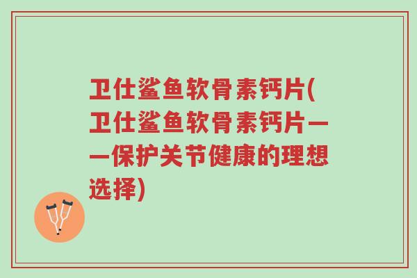 卫仕鲨鱼软骨素钙片(卫仕鲨鱼软骨素钙片——保护关节健康的理想选择)-第1张图片-超越