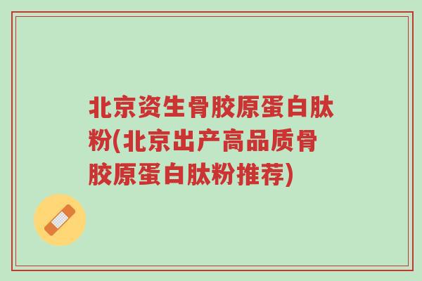 北京资生骨胶原蛋白肽粉(北京出产高品质骨胶原蛋白肽粉推荐)-第1张图片-超越 北京资生骨胶原蛋白肽粉(北京出产高品质骨胶原蛋白肽粉推荐)-第1张图片-超越