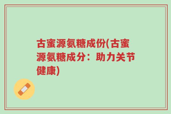 古蜜源氨糖成份(古蜜源氨糖成分：助力关节健康)-第1张图片-超越