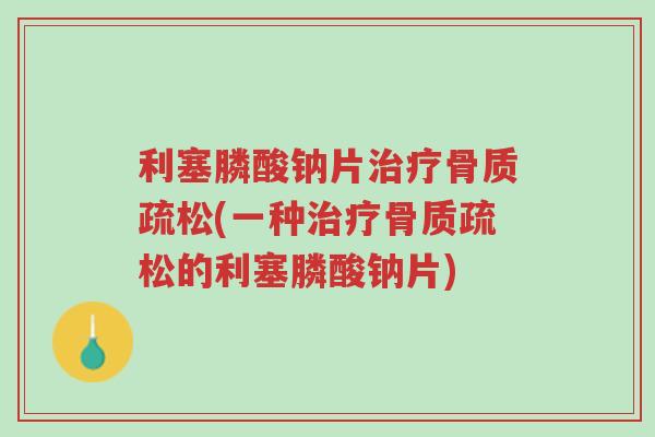 利塞膦酸钠片治疗骨质疏松(一种治疗骨质疏松的利塞膦酸钠片)-第1张图片-超越 利塞膦酸钠片治疗骨质疏松(一种治疗骨质疏松的利塞膦酸钠片)-第1张图片-超越