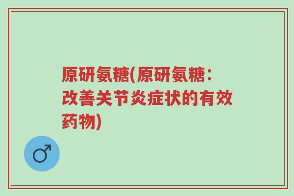 原研氨糖(原研氨糖:改善关节炎症状的有效药物)-第1张图片-超越 原研氨糖(原研氨糖:改善关节炎症状的有效药物)-第1张图片-超越