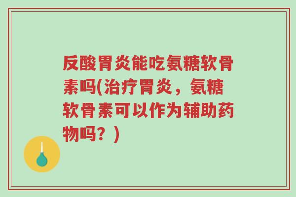 反酸胃炎能吃氨糖软骨素吗(治疗胃炎,氨糖软骨素可以作为辅助药物吗?)-第1张图片-超越 反酸胃炎能吃氨糖软骨素吗(治疗胃炎,氨糖软骨素可以作为辅助药物吗?)-第1张图片-超越