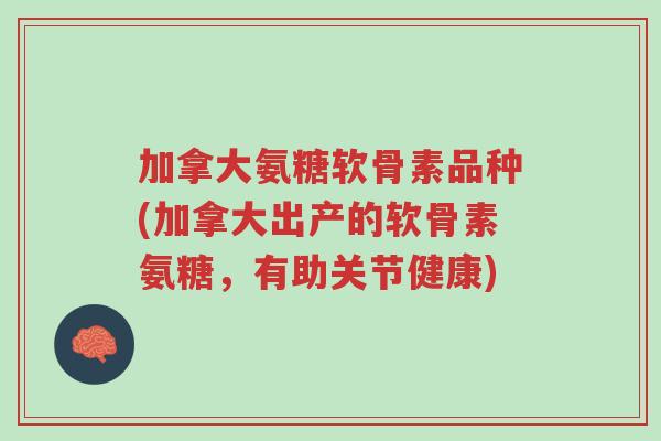 加拿大氨糖软骨素品种(加拿大出产的软骨素氨糖,有助关节健康)-第1张图片-超越 加拿大氨糖软骨素品种(加拿大出产的软骨素氨糖,有助关节健康)-第1张图片-超越