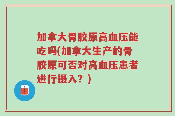 加拿大骨胶原高血压能吃吗(加拿大生产的骨胶原可否对高血压患者进行摄入?)-第1张图片-超越 加拿大骨胶原高血压能吃吗(加拿大生产的骨胶原可否对高血压患者进行摄入?)-第1张图片-超越