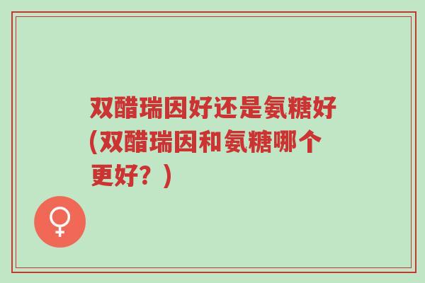 双醋瑞因好还是氨糖好(双醋瑞因和氨糖哪个更好?)-第1张图片-超越 双醋瑞因好还是氨糖好(双醋瑞因和氨糖哪个更好?)-第1张图片-超越