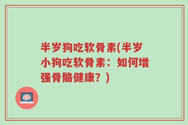 半岁狗吃软骨素(半岁小狗吃软骨素:如何增强骨骼健康?)-第1张图片-超越 半岁狗吃软骨素(半岁小狗吃软骨素:如何增强骨骼健康?)-第1张图片-超越