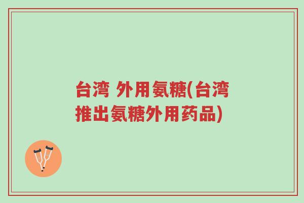 台湾 外用氨糖(台湾推出氨糖外用药品)-第1张图片-超越 台湾 外用氨糖(台湾推出氨糖外用药品)-第1张图片-超越