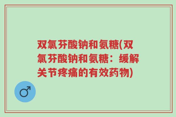 双氯芬酸钠和氨糖(双氯芬酸钠和氨糖:缓解关节疼痛的有效药物)-第1张图片-超越 双氯芬酸钠和氨糖(双氯芬酸钠和氨糖:缓解关节疼痛的有效药物)-第1张图片-超越