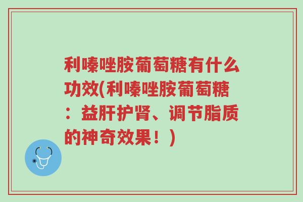 利嗪唑胺葡萄糖有什么功效(利嗪唑胺葡萄糖：益肝护肾、调节脂质的神奇效果！)-第1张图片-超越