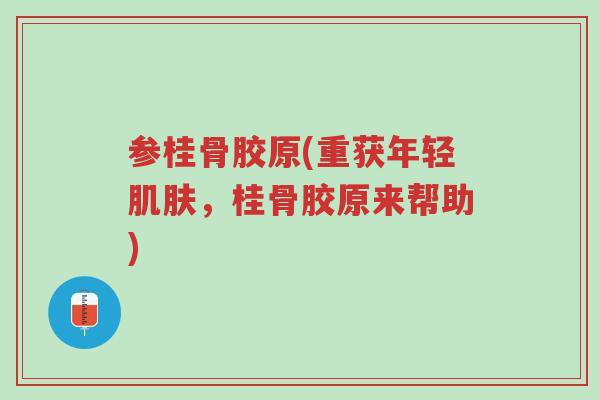 参桂骨胶原(重获年轻肌肤,桂骨胶原来帮助)-第1张图片-超越 参桂骨胶原(重获年轻肌肤,桂骨胶原来帮助)-第1张图片-超越
