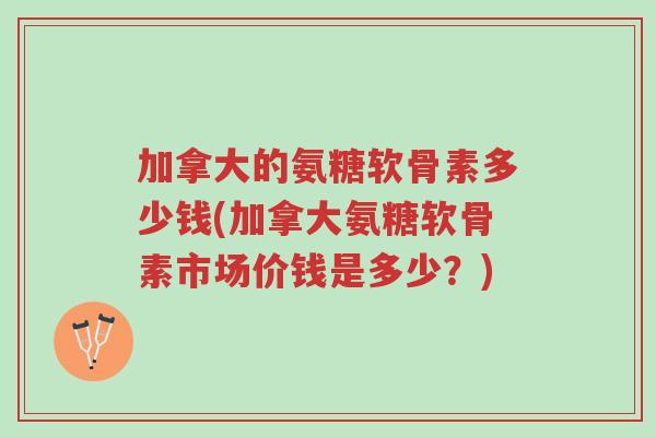 加拿大的氨糖软骨素多少钱(加拿大氨糖软骨素市场价钱是多少?)-第1张图片-超越 加拿大的氨糖软骨素多少钱(加拿大氨糖软骨素市场价钱是多少?)-第1张图片-超越
