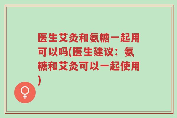 医生艾灸和氨糖一起用可以吗(医生建议:氨糖和艾灸可以一起使用)-第1张图片-超越 医生艾灸和氨糖一起用可以吗(医生建议:氨糖和艾灸可以一起使用)-第1张图片-超越