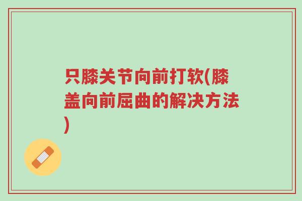 只膝关节向前打软(膝盖向前屈曲的解决方法)-第1张图片-超越 只膝关节向前打软(膝盖向前屈曲的解决方法)-第1张图片-超越
