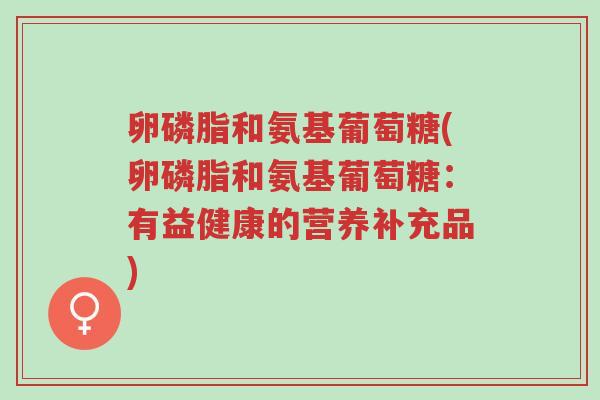 卵磷脂和氨基葡萄糖(卵磷脂和氨基葡萄糖:有益健康的营养补充品)-第1张图片-超越 卵磷脂和氨基葡萄糖(卵磷脂和氨基葡萄糖:有益健康的营养补充品)-第1张图片-超越