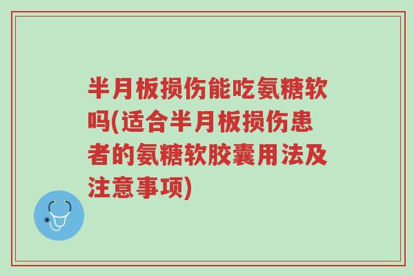 半月板损伤能吃氨糖软吗(适合半月板损伤患者的氨糖软胶囊用法及注意事项)-第1张图片-超越 半月板损伤能吃氨糖软吗(适合半月板损伤患者的氨糖软胶囊用法及注意事项)-第1张图片-超越