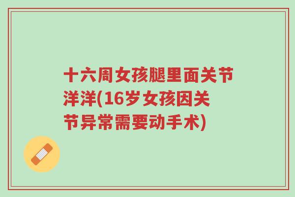 十六周女孩腿里面关节洋洋(16岁女孩因关节异常需要动手术)-第1张图片-超越