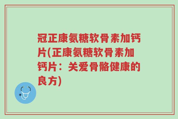 冠正康氨糖软骨素加钙片(正康氨糖软骨素加钙片:关爱骨骼健康的良方)-第1张图片-超越 冠正康氨糖软骨素加钙片(正康氨糖软骨素加钙片:关爱骨骼健康的良方)-第1张图片-超越