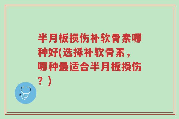 半月板损伤补软骨素哪种好(选择补软骨素,哪种最适合半月板损伤?)-第1张图片-超越 半月板损伤补软骨素哪种好(选择补软骨素,哪种最适合半月板损伤?)-第1张图片-超越