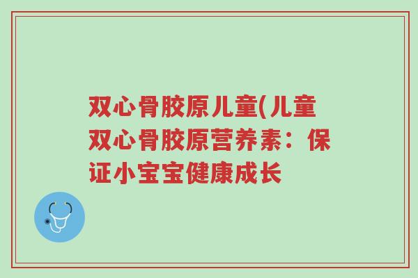 双心骨胶原儿童(儿童双心骨胶原营养素:保证小宝宝健康成长-第1张图片-超越 双心骨胶原儿童(儿童双心骨胶原营养素:保证小宝宝健康成长-第1张图片-超越