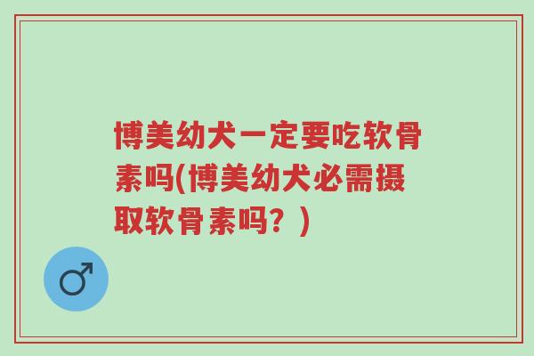 博美幼犬一定要吃软骨素吗(博美幼犬必需摄取软骨素吗？)-第1张图片-超越