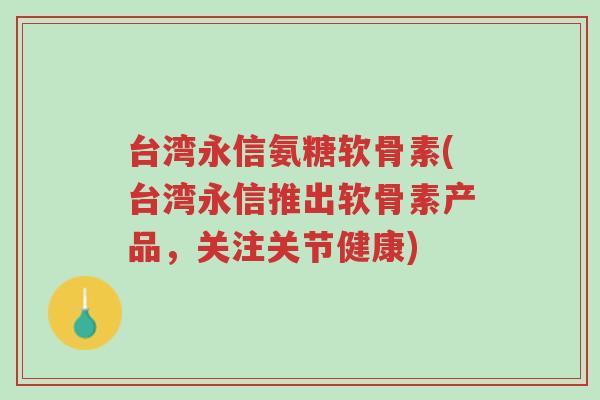 台湾永信氨糖软骨素(台湾永信推出软骨素产品,关注关节健康)-第1张图片-超越 台湾永信氨糖软骨素(台湾永信推出软骨素产品,关注关节健康)-第1张图片-超越