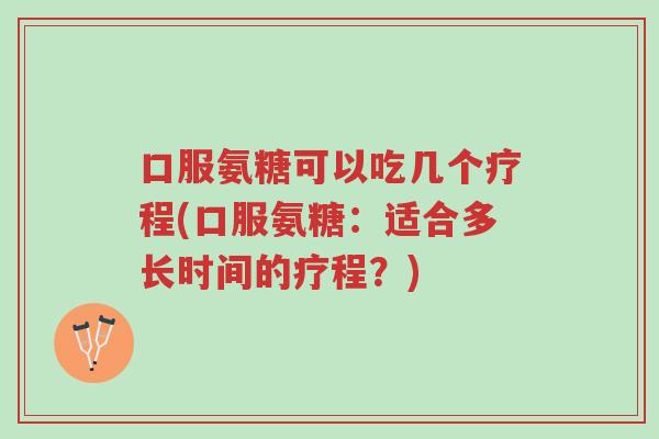 口服氨糖可以吃几个疗程(口服氨糖:适合多长时间的疗程?)-第1张图片-超越 口服氨糖可以吃几个疗程(口服氨糖:适合多长时间的疗程?)-第1张图片-超越