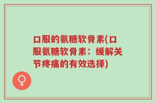 口服的氨糖软骨素(口服氨糖软骨素：缓解关节疼痛的有效选择)-第1张图片-超越