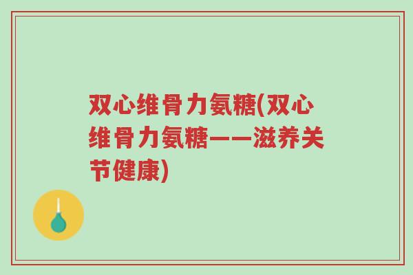 双心维骨力氨糖(双心维骨力氨糖——滋养关节健康)-第1张图片-超越