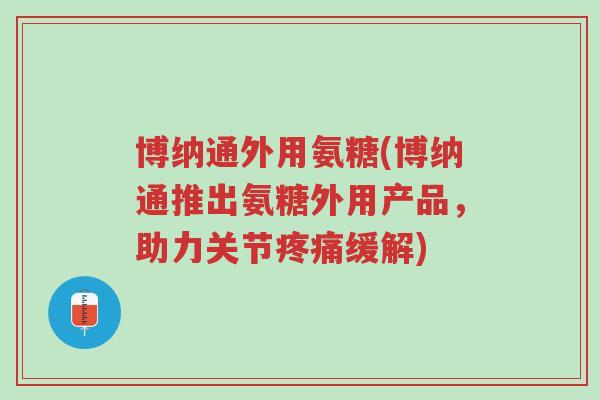 博纳通外用氨糖(博纳通推出氨糖外用产品,助力关节疼痛缓解)-第1张图片-超越 博纳通外用氨糖(博纳通推出氨糖外用产品,助力关节疼痛缓解)-第1张图片-超越